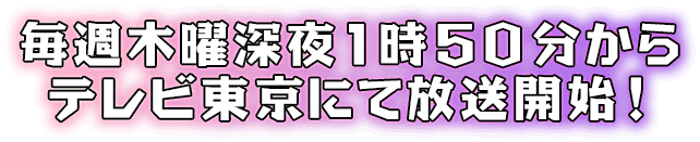 毎週木曜深夜1時50分からテレビ東京にて放送開始！